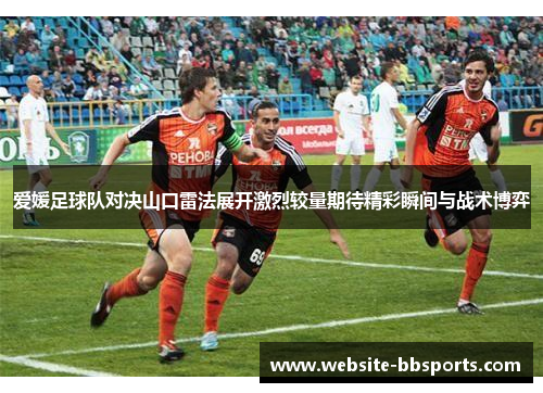 爱媛足球队对决山口雷法展开激烈较量期待精彩瞬间与战术博弈