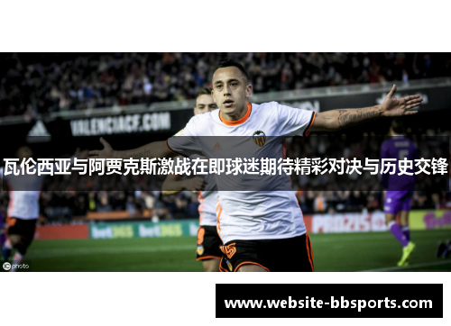瓦伦西亚与阿贾克斯激战在即球迷期待精彩对决与历史交锋